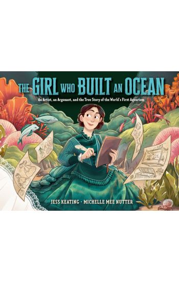 The Girl Who Built an Ocean: An Artist, an Argonaut, and the True Story of the World's First Aquarium