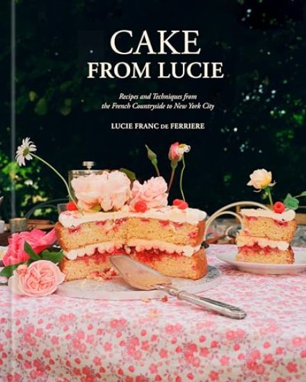 Cake from Lucie: Recipes and Techniques from the French Countryside to New York City: A Baking Book
