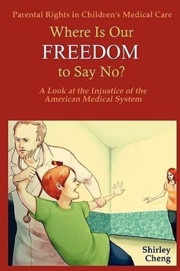 Parental Rights in Children's Medical Care: Where Is Our FREEDOM to Say No? A Look at the Injustice of the American Medical System