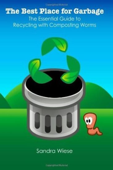 The Best Place for Garbage: The Essential Guide to Recyling with Composting Worms