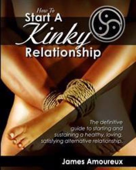 How to Start a Kinky Relationship: The Definitive Guide to Starting and Sustaining a Healthy, Loving, Satisfying Alternative Relationship.