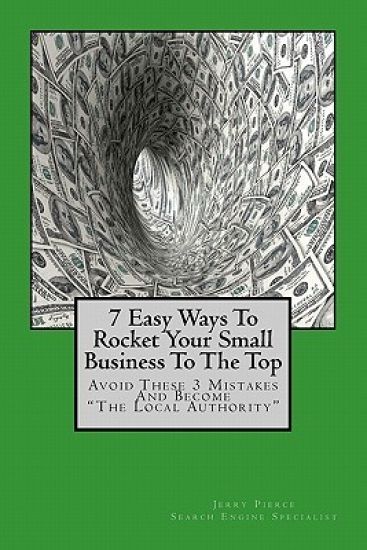 7 Easy Ways To Rocket Your Small Business To The Top: Avoid These 3 Mistakes And Become "The Local Authority" For Your Business Niche!