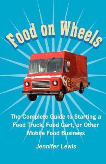 Food on Wheels: The Complete Guide to Starting a Food Truck, Food Cart, or Other Mobile Food Business