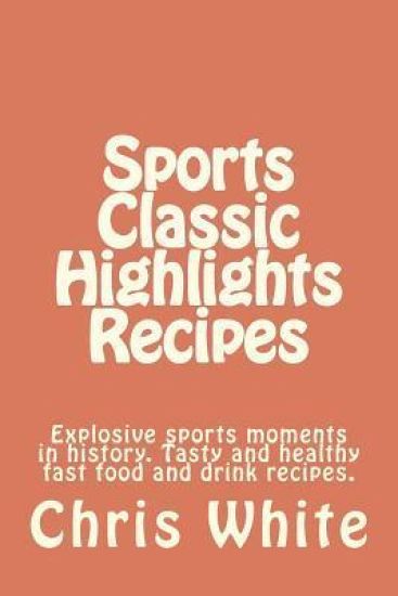Sports Classic Highlights Recipes: Explosive Sports Moments in History. Tasty and Healthy Fast Food and Drink