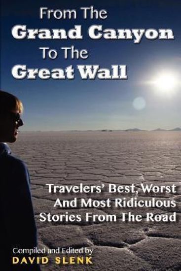 From the Grand Canyon to the Great Wall: Travelers' Best, Worst and Most Ridiculous Stories from the Road