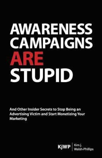 Awareness Campaigns Are Stupid: And Other Insider Secrets to Stop Being an Advertising Victim and Start Monetizing Your Marketing