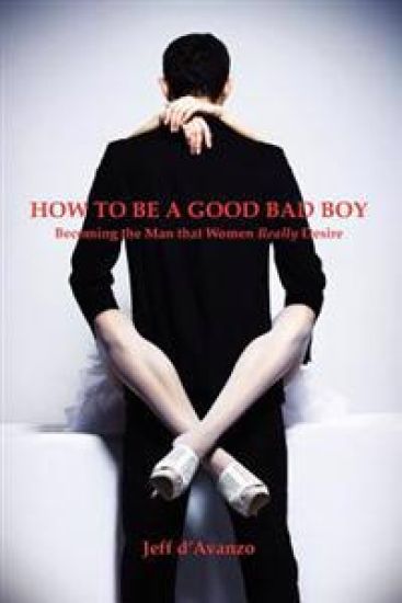 How to Be a Good Bad Boy: Becoming the Man That Women Really Desire