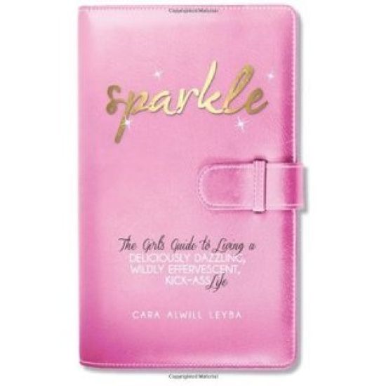 Sparkle: The Girl's Guide to Living a Deliciously Dazzling, Wildly Effervescent, Kick-Ass Life