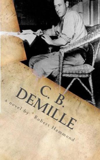 C. B. DeMille: The Man Who Invented Hollywood