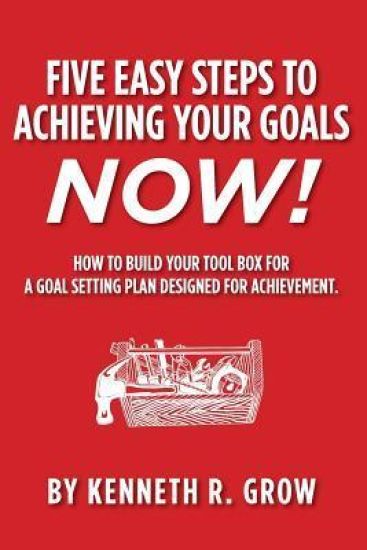 Five Easy Steps to Achieving Your Goals Now!: How To Build Your Tool Box For A Goal Setting Plan Designed For Achievement.