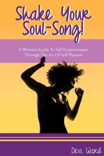 Shake Your Soul-Song!: A Woman's Guide To Self-Empowerment Through The Art Of Self-Pleasure