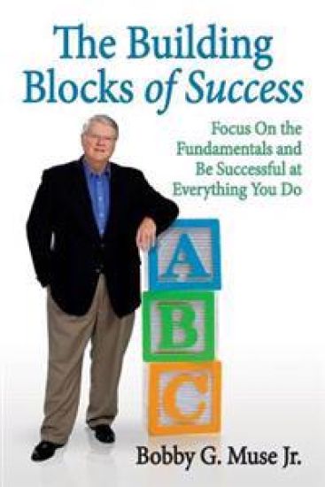 The Building Blocks Of Success: Focus On The Fundamentals And Be Successful At Everything You Do