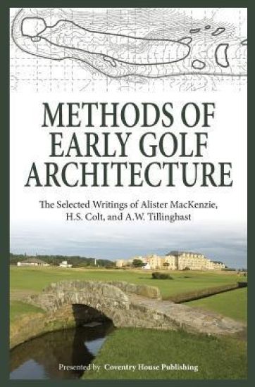 Methods of Early Golf Architecture: The Selected Writings of Alister MacKenzie, H.S. Colt, and A.W. Tillinghast