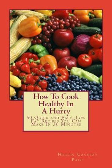 How to Cook Healthy in a Hurry: 50 Quick and Easy, Low Fat Recipes You Can Make in 30 Minutes