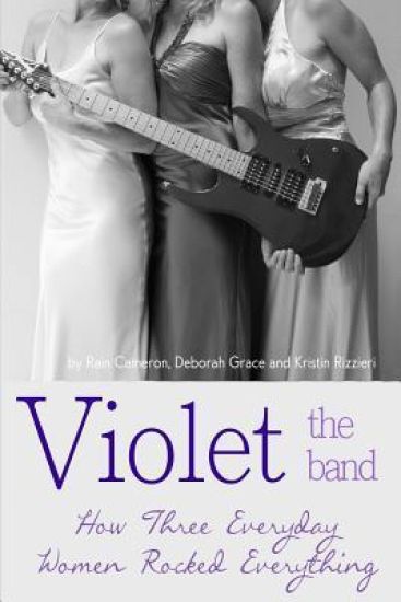 Violet the Band: : How Three Everyday Women Rocked Everything