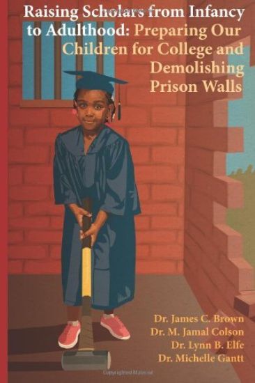 Raising Scholars from Infancy to Adulthood: Preparing Our Children for College and Demolishing Prison Walls
