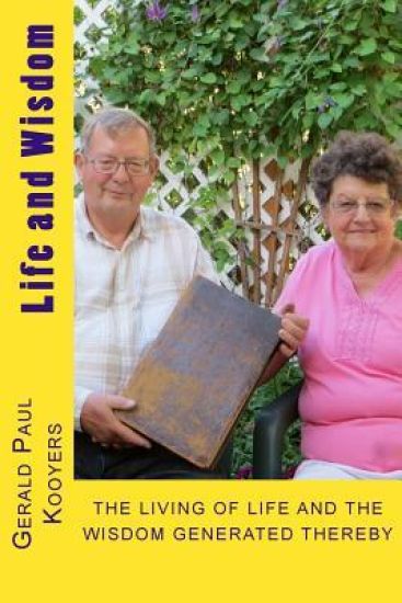 Life and Wisdom: THE LIVING OF LIFE and The Wisdom Generated Thereby of Gerald Paul Kooyers