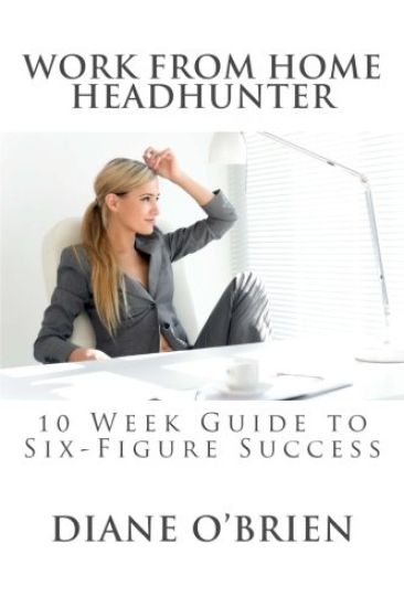 Work from Home Headhunter: 10 Week Guide to Six Figure Success