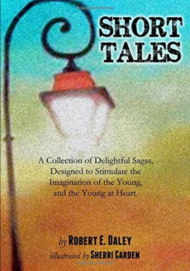 Short Tales: A Collection of Delightful Sagas, Designed to Stimulate the Imagination of the Young, and the Young at Heart.
