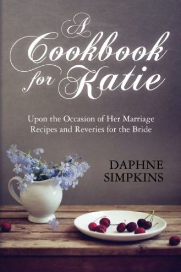 A Cookbook for Katie: Upon the Occasion of Her Marriage Recipes and Reveries for the Bride
