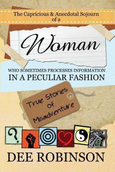 The Capricious & Anecdotal Sojourn of a Woman Who Sometimes Processes Information in a Peculiar Fashion: True Stories of Misadventure
