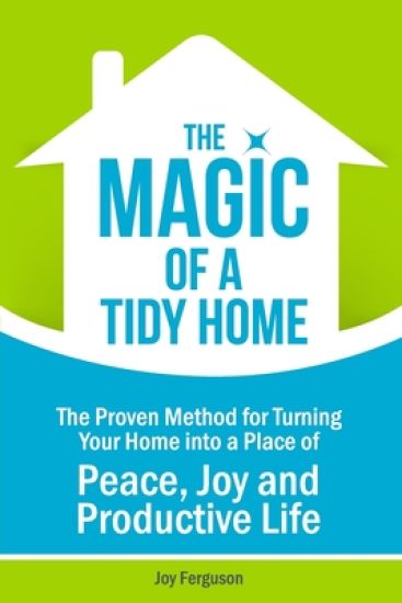 The Magic of a Tidy Home: The Proven Method for Turning Your Home into a Place of Peace, Joy and Productive Life