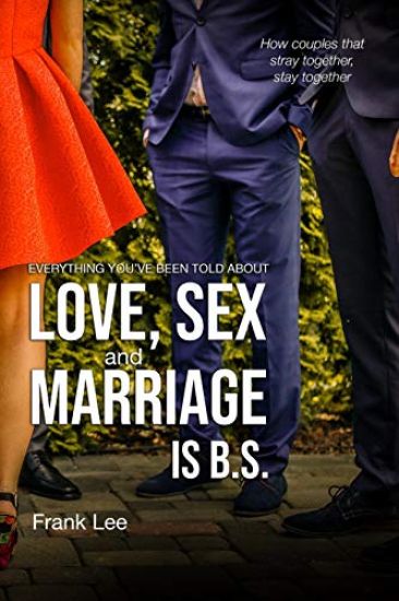 Everything you've been told about Love, Sex and Marriage is B.S.: How couples that stray together, stay together