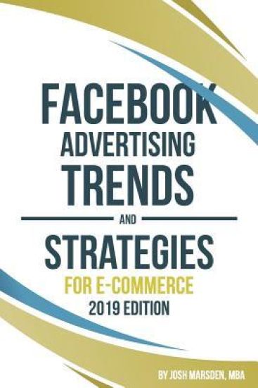 Facebook Advertising Trends and Strategies for E-Commerce 2019 Edition: Do You Want More Leads and Sales Profitably from Your Facebook Ads? Use This B