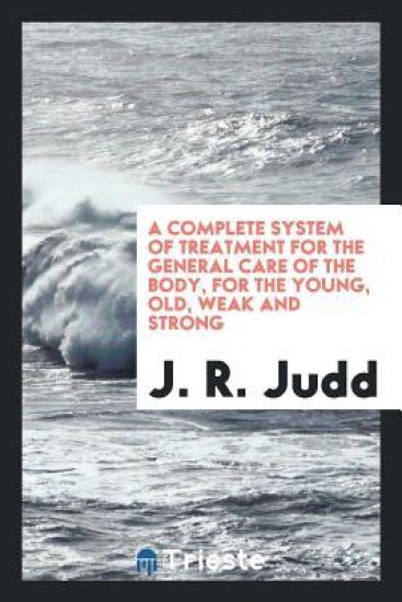 A Complete System of Treatment for the General Care of the Body, for the Young, Old, Weak and Strong