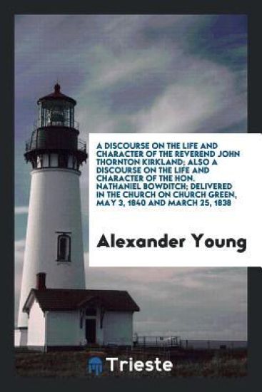 A Discourse on the Life and Character of the Reverend John Thornton Kirkland; Also a Discourse on the Life and Character of the Hon. Nathaniel Bowditch; Delivered in the Church on Church Green, May 3, 1840 and March 25, 1838