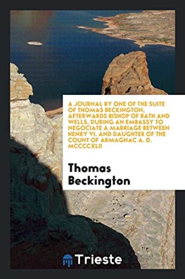 A Journal by One of the Suite of Thomas Beckington, Afterwards Bishop of Bath and Wells, During an Embassy to Negociate a Marriage Between Henry VI. and Daughter of the Count of Armagnac A. D. MCCCCXLII