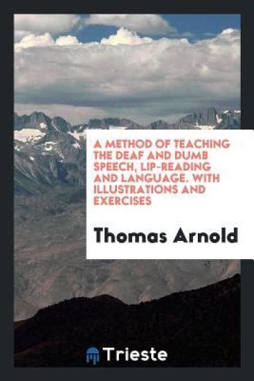 A Method of Teaching the Deaf and Dumb Speech, Lip-Reading and Language. with Illustrations and Exercises