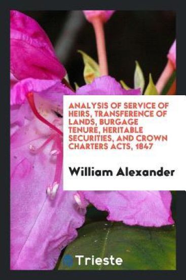 Analysis of Service of Heirs, Transference of Lands, Burgage Tenure, Heritable Securities, and Crown Charters Acts, 1847