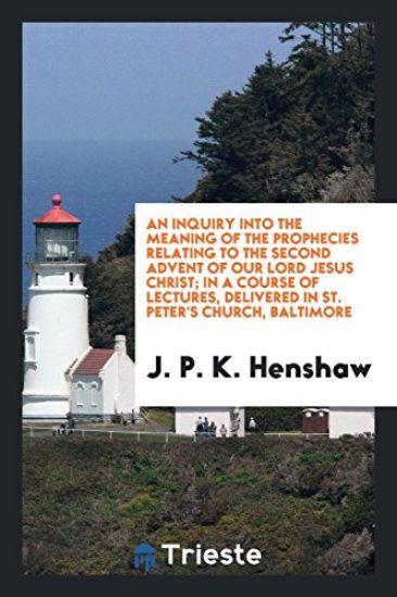 An Inquiry Into the Meaning of the Prophecies Relating to the Second Advent of Our Lord Jesus Christ; In a Course of Lectures, Delivered in St. Peter's Church, Baltimore