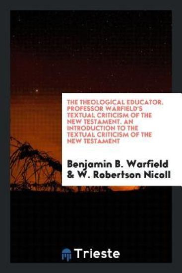 The Theological Educator. Professor Warfield's Textual Criticism of the New Testament. an Introduction to the Textual Criticism of the New Testament