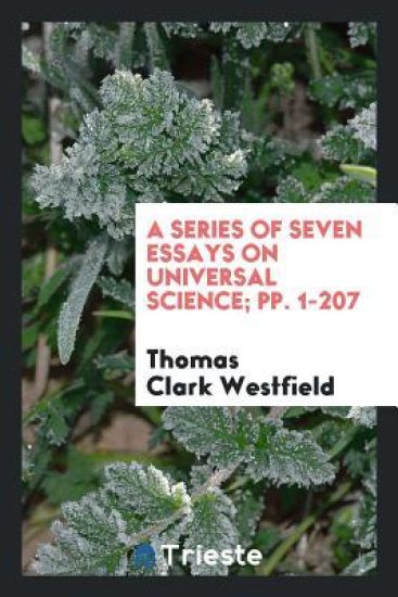 A Series of Seven Essays on Universal Science; Pp. 1-207