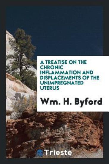 A Treatise on the Chronic Inflammation and Displacements of the Unimpregnated Uterus