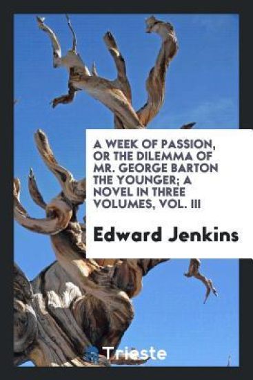 A Week of Passion, or the Dilemma of Mr. George Barton the Younger; A Novel in Three Volumes, Vol. III