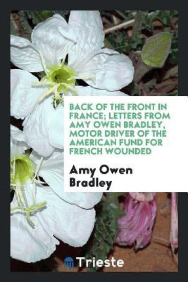 Back of the Front in France; Letters from Amy Owen Bradley, Motor Driver of the American Fund for French Wounded
