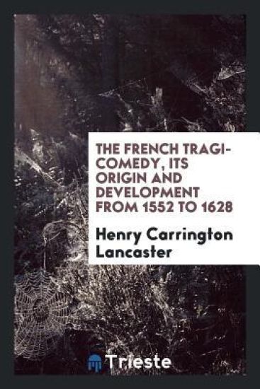 The French Tragi-Comedy, Its Origin and Development from 1552 to 1628