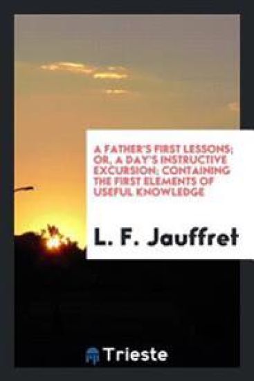 A Father's First Lessons; Or, a Day's Instructive Excursion; Containing the First Elements of Useful Knowledge
