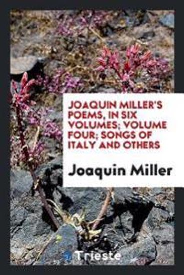 Joaquin Miller's Poems, in Six Volumes; Volume Four; Songs of Italy and Others