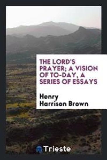 The Lord's Prayer; A Vision of To-Day, a Series of Essays