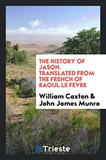 The History of Jason. Translated from the French of Raoul Le Fevre
