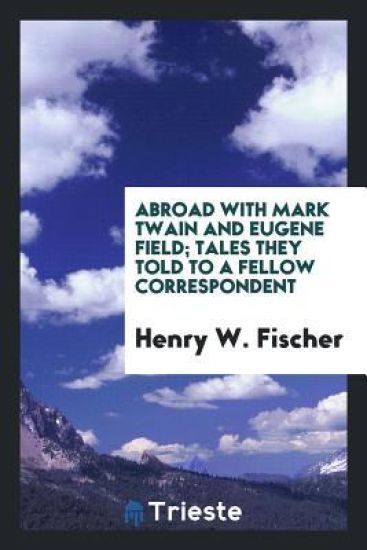 Abroad with Mark Twain and Eugene Field; Tales They Told to a Fellow Correspondent