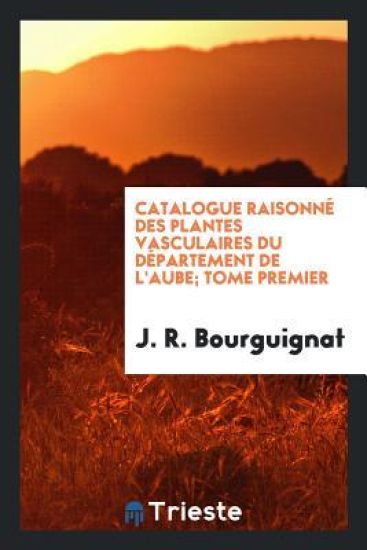 Catalogue Raisonnï¿½ Des Plantes Vasculaires Du Dï¿½partement de l'Aube; Tome Premier
