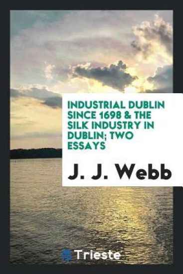 Industrial Dublin Since 1698 & the Silk Industry in Dublin; Two Essays