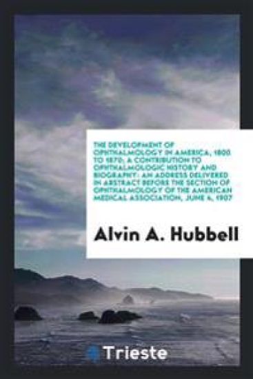The Development of Ophthalmology in America, 1800 to 1870; A Contribution to Ophthalmologic History and Biography