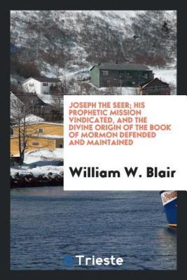 Joseph the Seer; His Prophetic Mission Vindicated, and the Divine Origin of the Book of Mormon Defended and Maintained