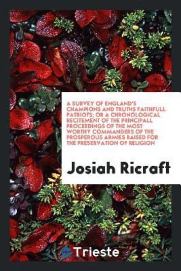 A Survey of England's Champions and Truths Faithfull Patriots; Or a Chronological Recitement of the Principall Proceedings of the Most Worthy Commanders of the Prosperous Armies Raised for the Preservation of Religion